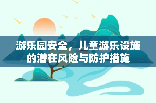 游乐园安全，儿童游乐设施的潜在风险与防护措施