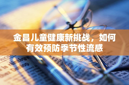 金昌儿童健康新挑战，如何有效预防季节性流感