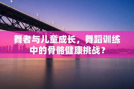 舞者与儿童成长，舞蹈训练中的骨骼健康挑战？