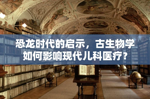 恐龙时代的启示，古生物学如何影响现代儿科医疗？