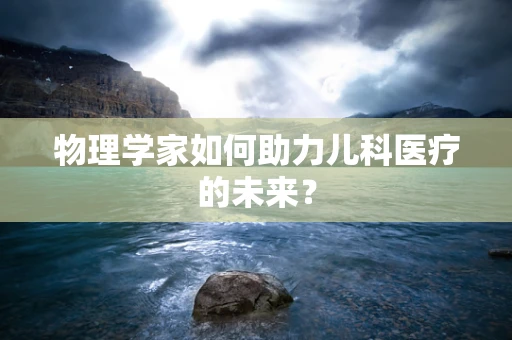 物理学家如何助力儿科医疗的未来？