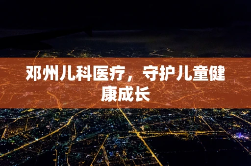 邓州儿科医疗，守护儿童健康成长