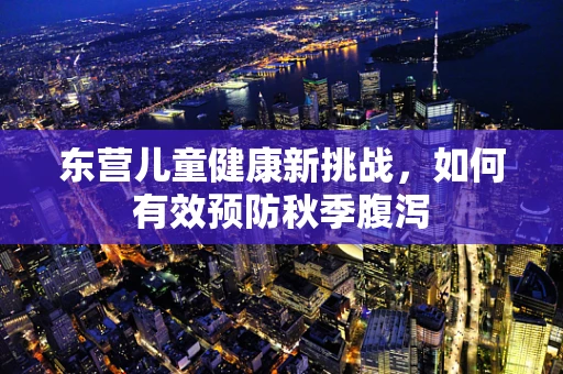 东营儿童健康新挑战，如何有效预防秋季腹泻