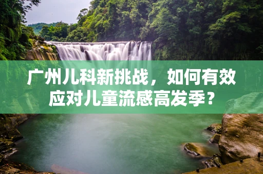 广州儿科新挑战，如何有效应对儿童流感高发季？