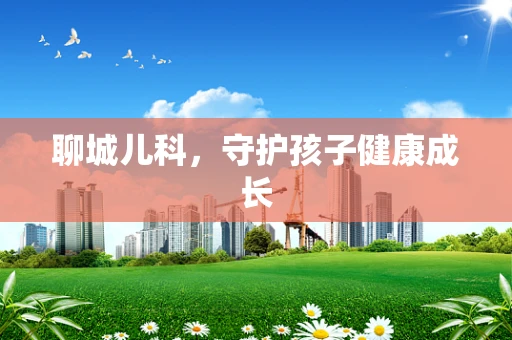 聊城儿科，守护孩子健康成长