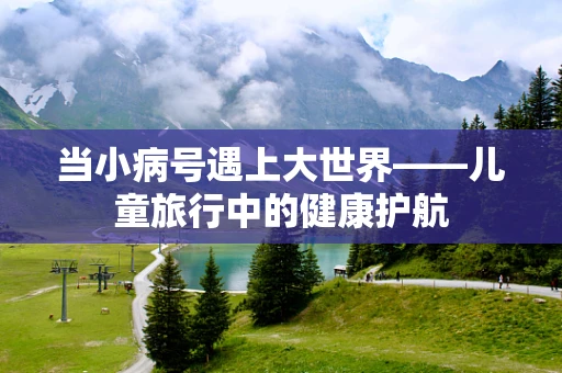 当小病号遇上大世界——儿童旅行中的健康护航