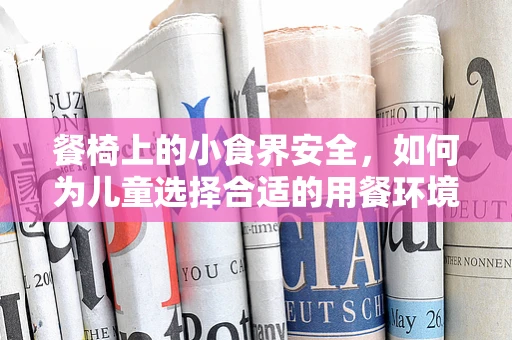 餐椅上的小食界安全，如何为儿童选择合适的用餐环境？