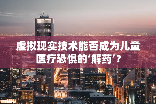 虚拟现实技术能否成为儿童医疗恐惧的‘解药’？