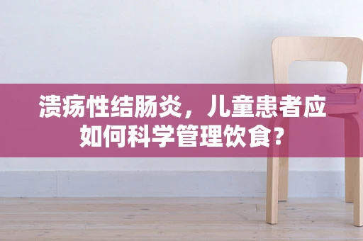 溃疡性结肠炎，儿童患者应如何科学管理饮食？