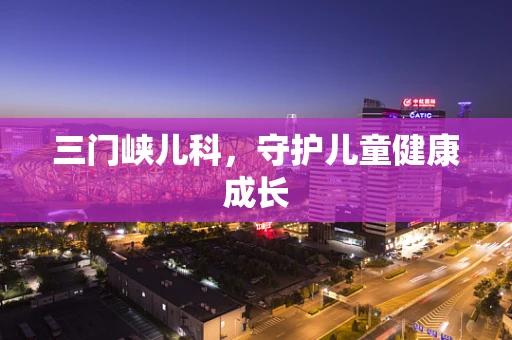 三门峡儿科，守护儿童健康成长