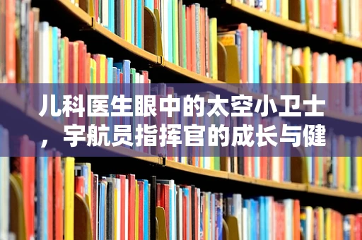 儿科医生眼中的太空小卫士，宇航员指挥官的成长与健康挑战