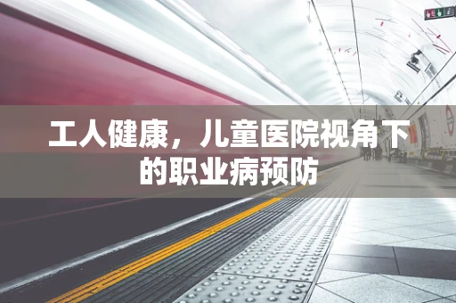 工人健康，儿童医院视角下的职业病预防