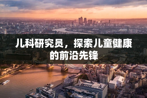 儿科研究员，探索儿童健康的前沿先锋