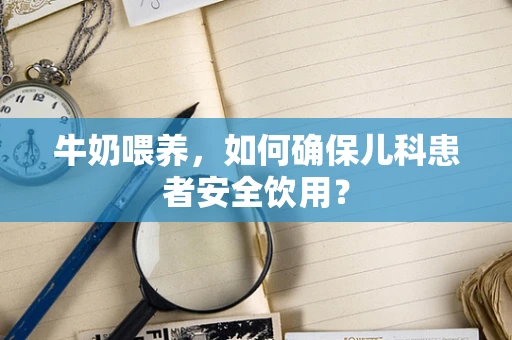 牛奶喂养，如何确保儿科患者安全饮用？