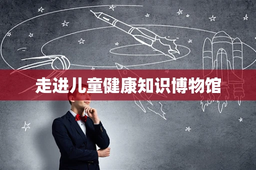 走进儿童健康知识博物馆