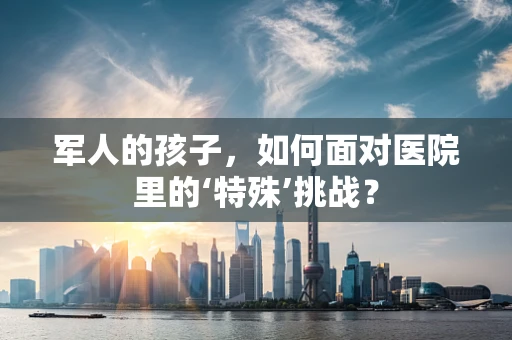 军人的孩子，如何面对医院里的‘特殊’挑战？