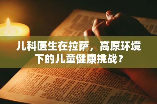 儿科医生在拉萨，高原环境下的儿童健康挑战？