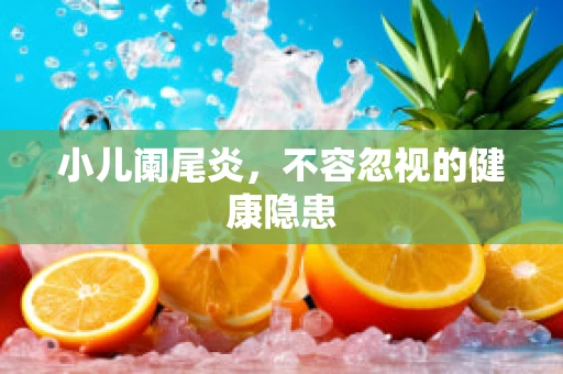 小儿阑尾炎，不容忽视的健康隐患
