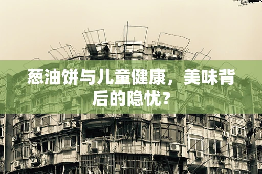 葱油饼与儿童健康，美味背后的隐忧？