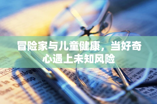 冒险家与儿童健康，当好奇心遇上未知风险