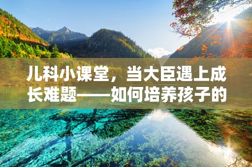 儿科小课堂，当大臣遇上成长难题——如何培养孩子的自我管理能力？