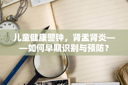 儿童健康警钟，肾盂肾炎——如何早期识别与预防？