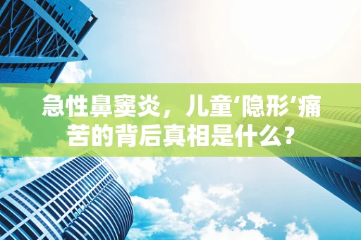急性鼻窦炎，儿童‘隐形’痛苦的背后真相是什么？
