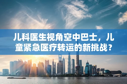 儿科医生视角空中巴士，儿童紧急医疗转运的新挑战？