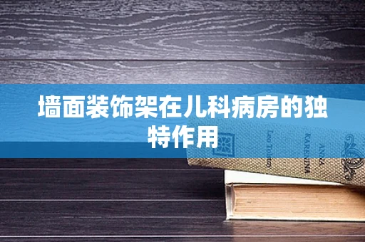 墙面装饰架在儿科病房的独特作用