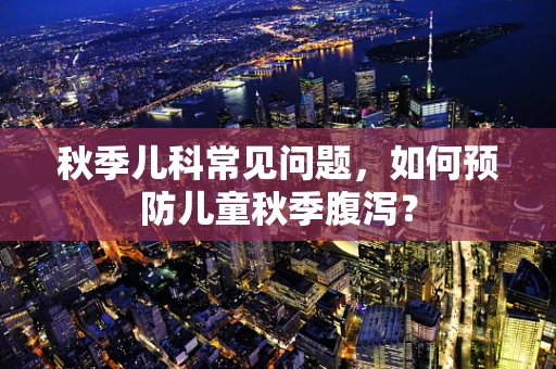 秋季儿科常见问题，如何预防儿童秋季腹泻？
