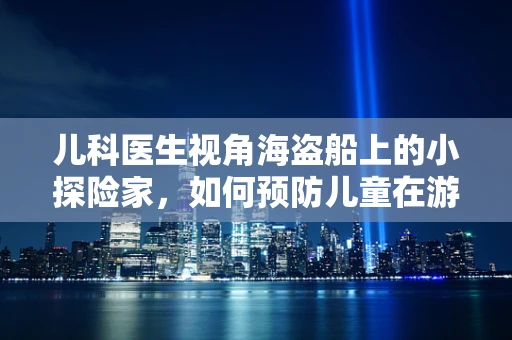 儿科医生视角海盗船上的小探险家，如何预防儿童在游乐中受伤？