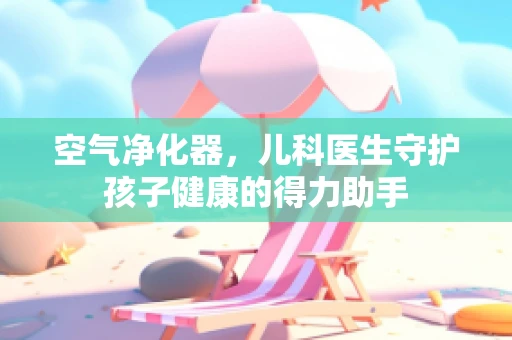 空气净化器，儿科医生守护孩子健康的得力助手