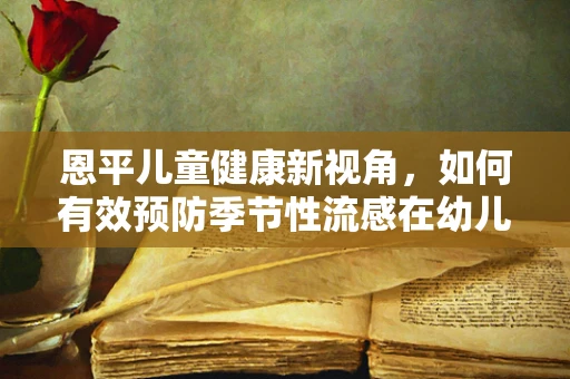 恩平儿童健康新视角，如何有效预防季节性流感在幼儿园的传播？