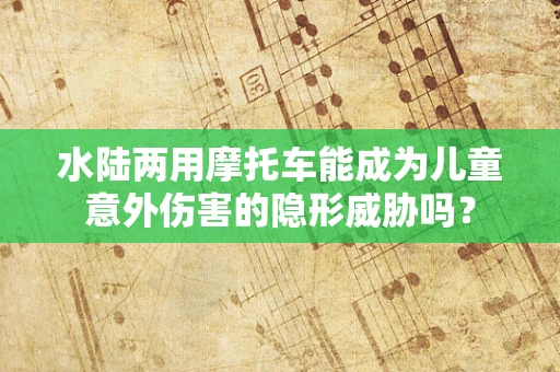 水陆两用摩托车能成为儿童意外伤害的隐形威胁吗？