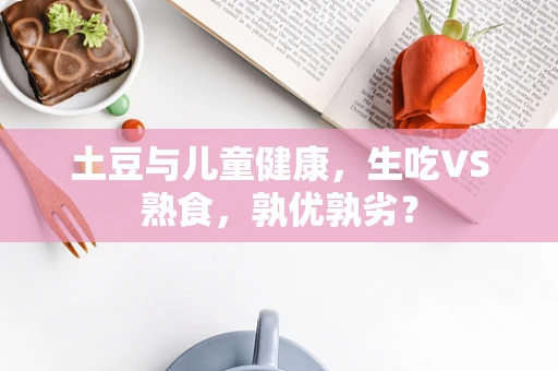 土豆与儿童健康，生吃VS熟食，孰优孰劣？