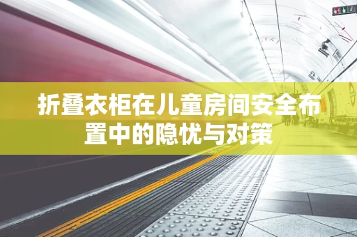 折叠衣柜在儿童房间安全布置中的隐忧与对策