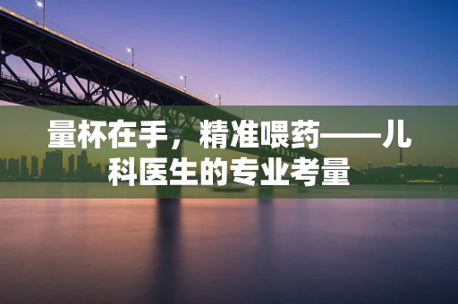 量杯在手，精准喂药——儿科医生的专业考量