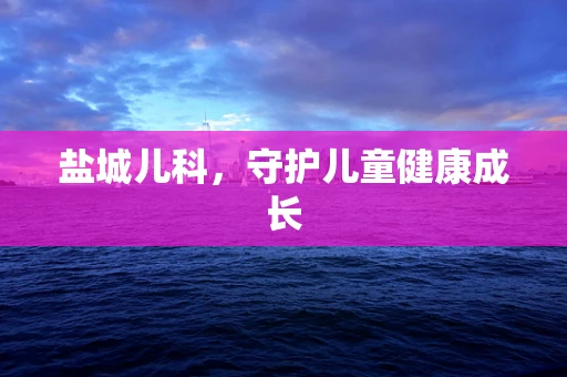 盐城儿科，守护儿童健康成长