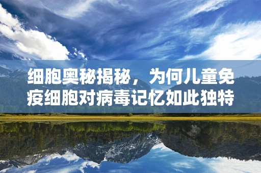 细胞奥秘揭秘，为何儿童免疫细胞对病毒记忆如此独特？