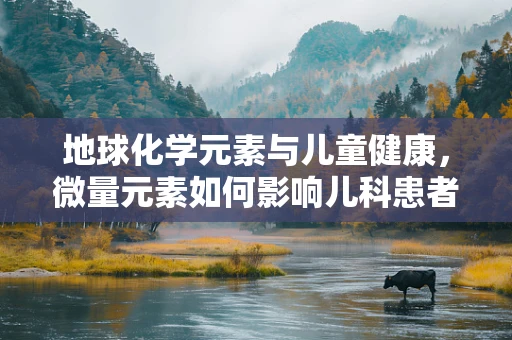 地球化学元素与儿童健康，微量元素如何影响儿科患者的成长？
