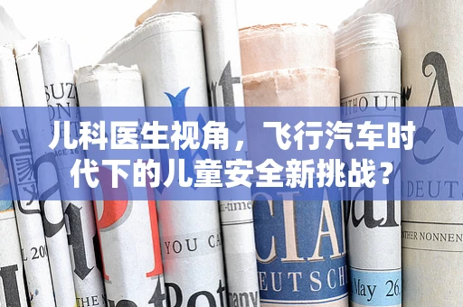 儿科医生视角，飞行汽车时代下的儿童安全新挑战？