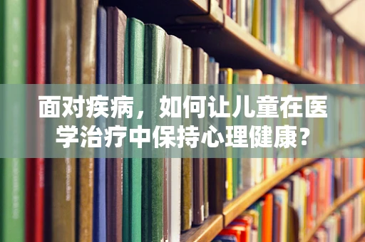 面对疾病，如何让儿童在医学治疗中保持心理健康？