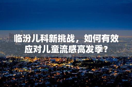 临汾儿科新挑战，如何有效应对儿童流感高发季？