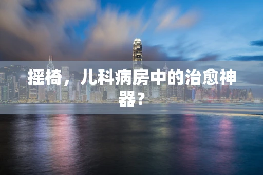 摇椅，儿科病房中的治愈神器？