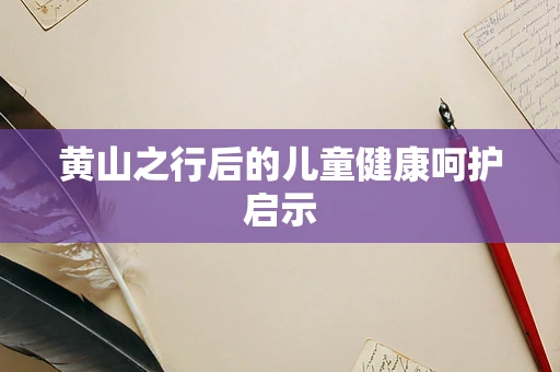 黄山之行后的儿童健康呵护启示