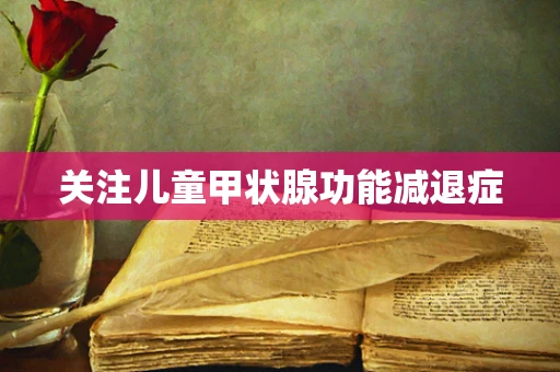 关注儿童甲状腺功能减退症