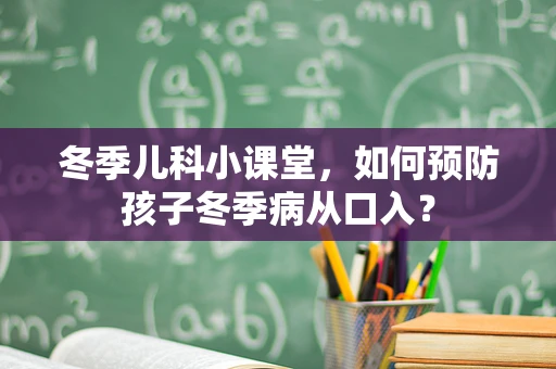 冬季儿科小课堂，如何预防孩子冬季病从口入？