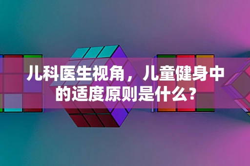 儿科医生视角，儿童健身中的适度原则是什么？