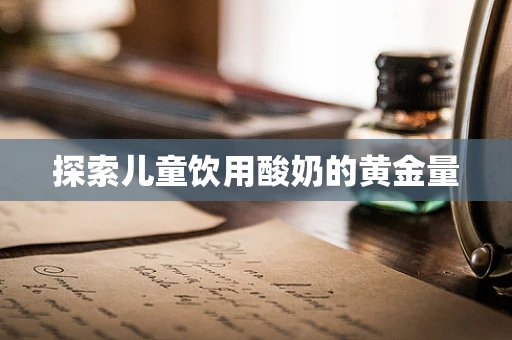探索儿童饮用酸奶的黄金量