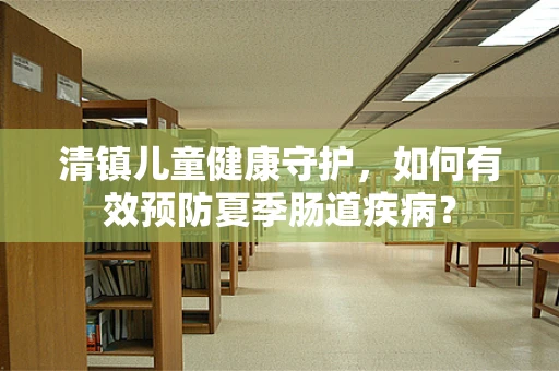 清镇儿童健康守护，如何有效预防夏季肠道疾病？
